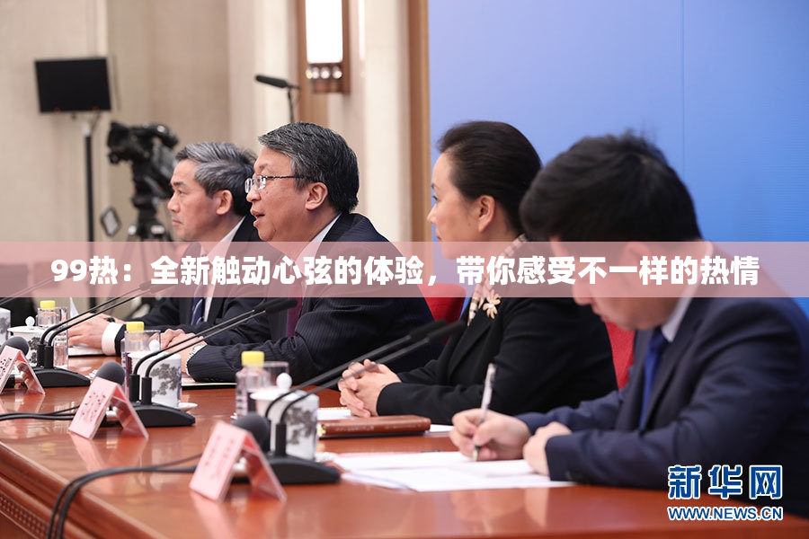 99热：全新触动心弦的体验，带你感受不一样的热情