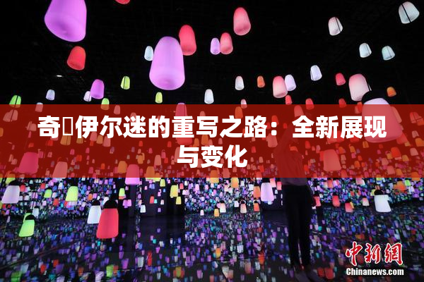 奇犽伊尔迷的重写之路：全新展现与变化