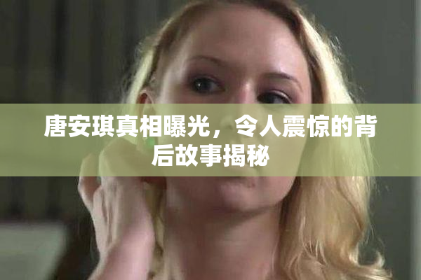 唐安琪真相曝光，令人震惊的背后故事揭秘