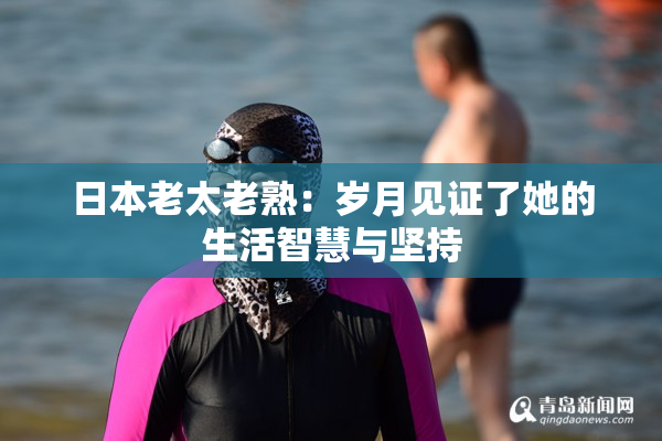 日本老太老熟：岁月见证了她的生活智慧与坚持