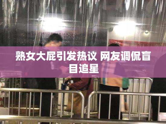 熟女大屁引发热议 网友调侃盲目追星