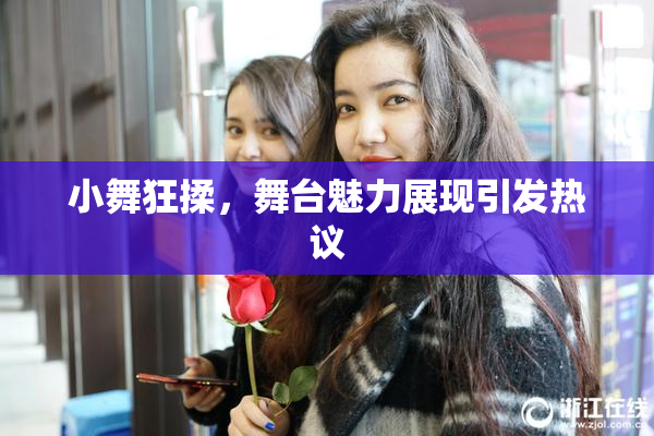 小舞狂揉，舞台魅力展现引发热议