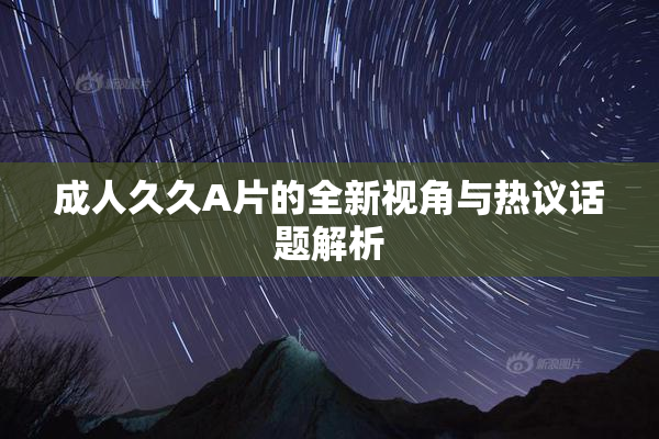 成人久久A片的全新视角与热议话题解析