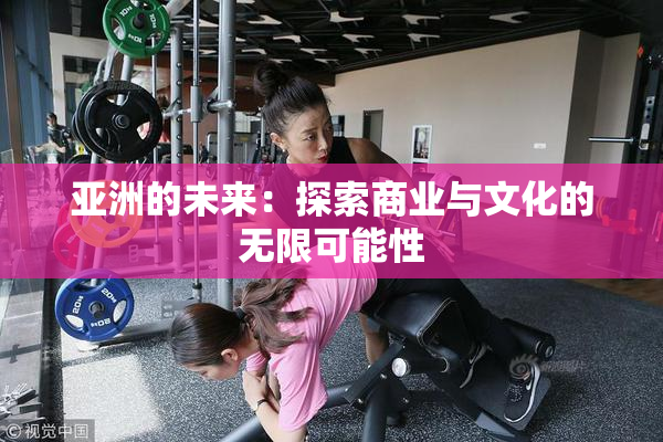 亚洲的未来：探索商业与文化的无限可能性