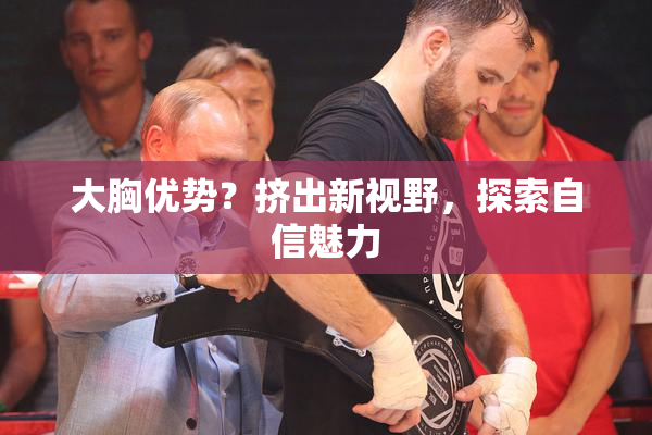 大胸优势？挤出新视野，探索自信魅力