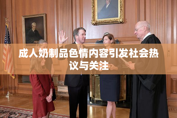 成人奶制品色情内容引发社会热议与关注