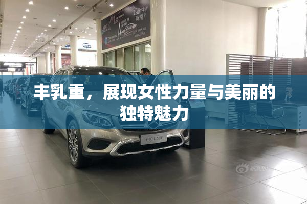 丰乳重，展现女性力量与美丽的独特魅力