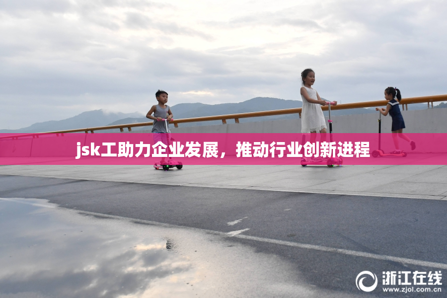 jsk工助力企业发展，推动行业创新进程