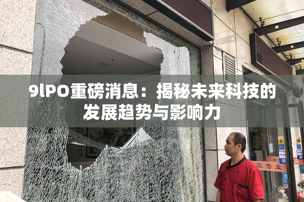 9lPO重磅消息：揭秘未来科技的发展趋势与影响力