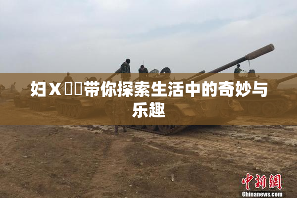 妇Ⅹ乄乂带你探索生活中的奇妙与乐趣