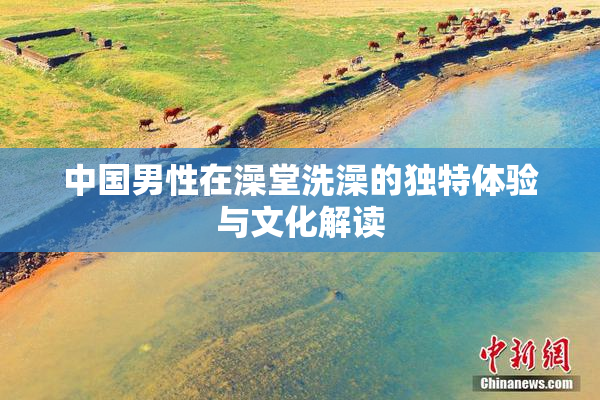 中国男性在澡堂洗澡的独特体验与文化解读