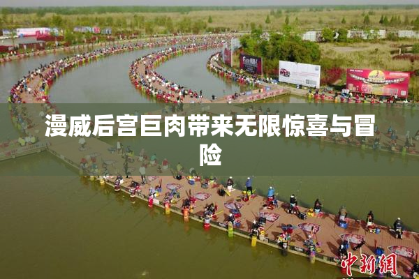 漫威后宫巨肉带来无限惊喜与冒险