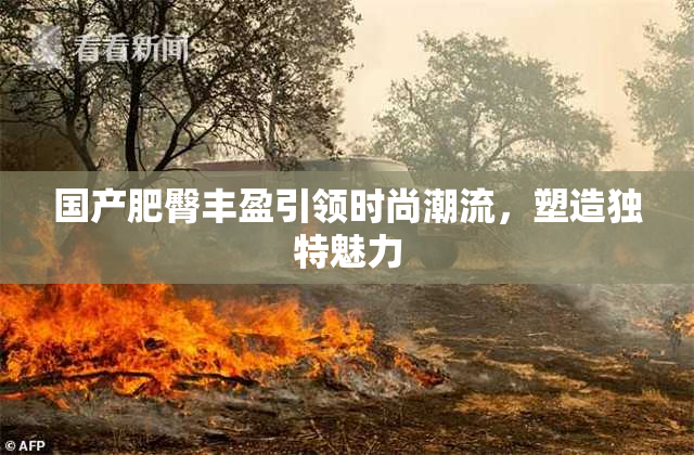 国产肥臀丰盈引领时尚潮流，塑造独特魅力