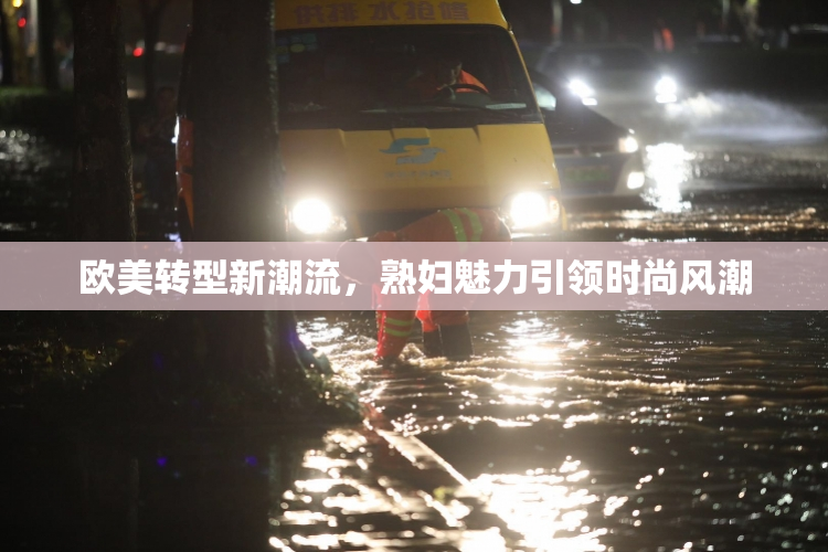 欧美转型新潮流，熟妇魅力引领时尚风潮