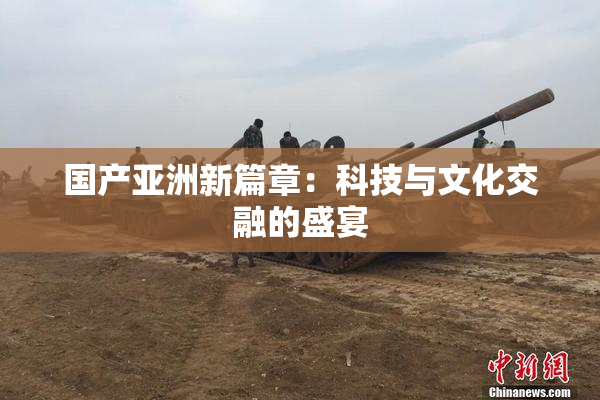 国产亚洲新篇章：科技与文化交融的盛宴