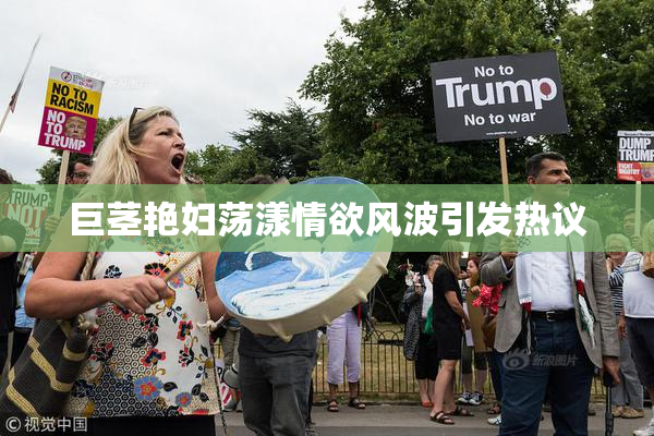 巨茎艳妇荡漾情欲风波引发热议