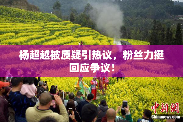 杨超越被质疑引热议，粉丝力挺回应争议！