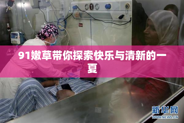 91嫩草带你探索快乐与清新的一夏