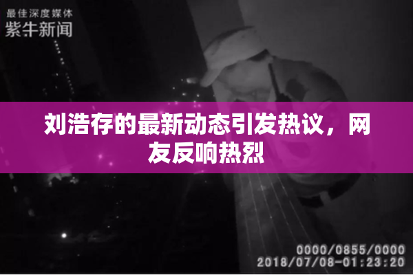 刘浩存的最新动态引发热议，网友反响热烈
