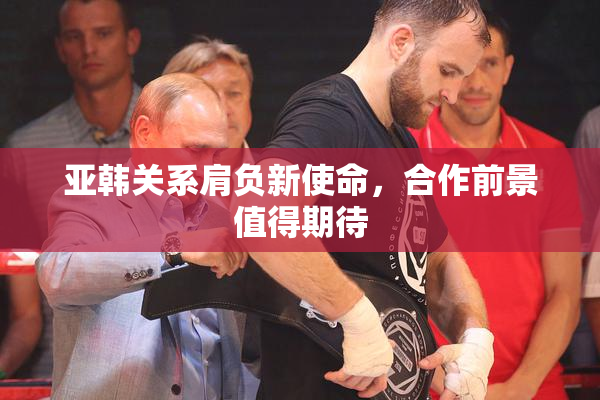 亚韩关系肩负新使命，合作前景值得期待