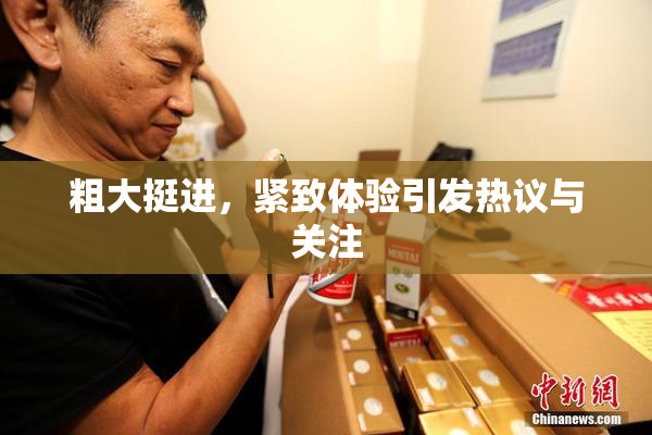 粗大挺进，紧致体验引发热议与关注