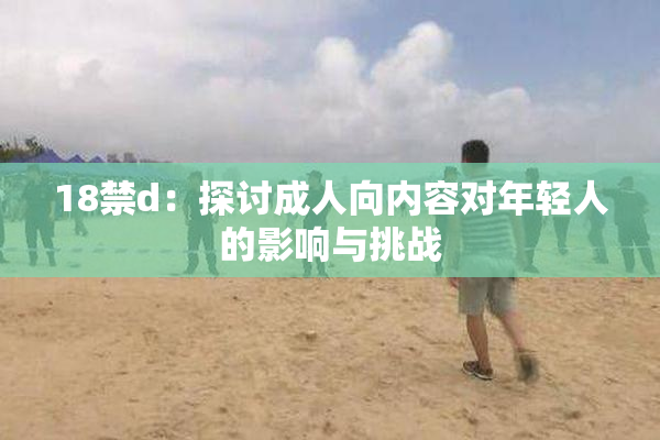 18禁d：探讨成人向内容对年轻人的影响与挑战