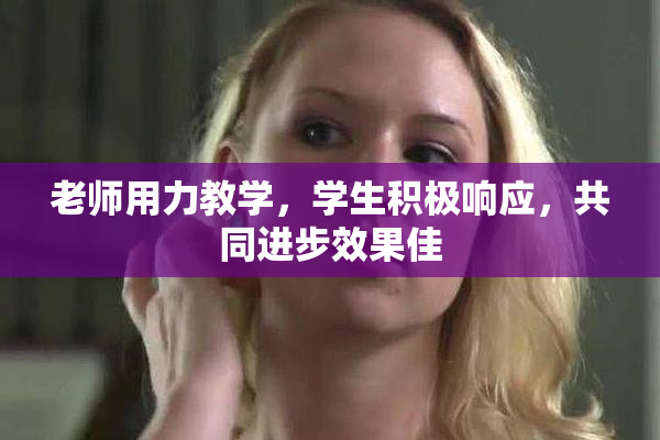 老师用力教学，学生积极响应，共同进步效果佳