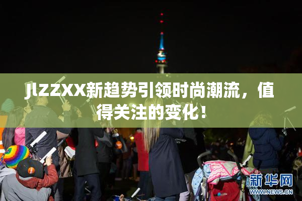 JlZZXX新趋势引领时尚潮流，值得关注的变化！