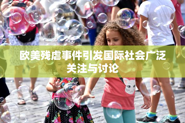 欧美残虐事件引发国际社会广泛关注与讨论