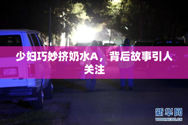 少妇巧妙挤奶水A，背后故事引人关注