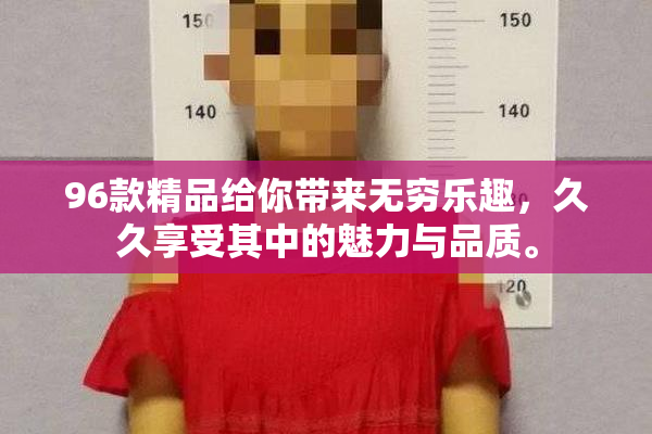 96款精品给你带来无穷乐趣，久久享受其中的魅力与品质。
