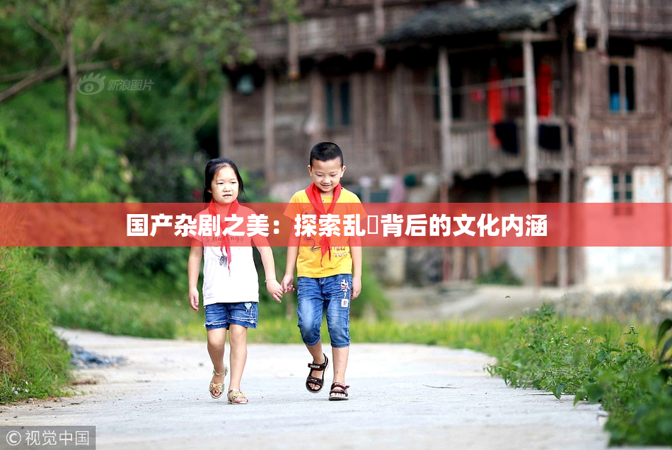 国产杂剧之美：探索乱婬背后的文化内涵
