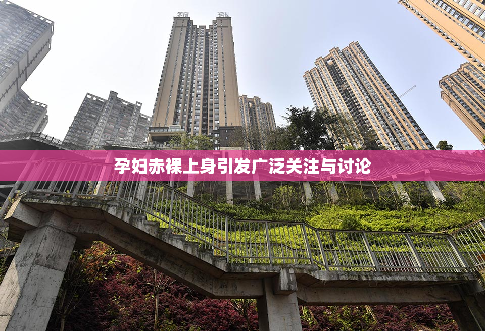 孕妇赤裸上身引发广泛关注与讨论