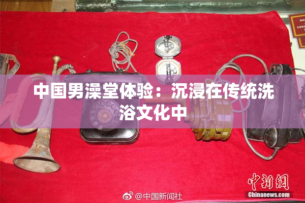 中国男澡堂体验：沉浸在传统洗浴文化中