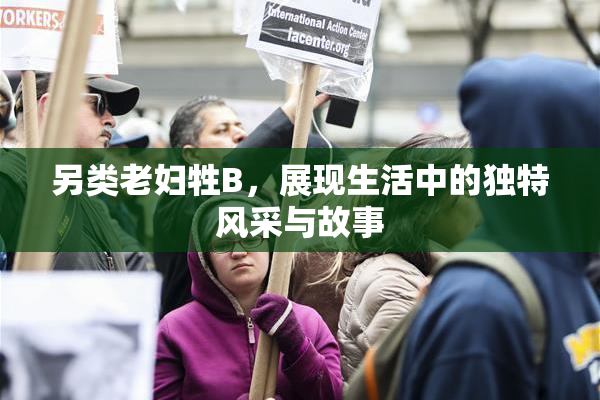 另类老妇牲B，展现生活中的独特风采与故事