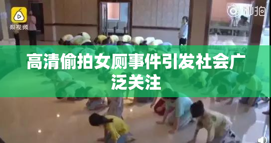高清偷拍女厕事件引发社会广泛关注