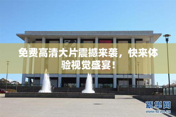 免费高清大片震撼来袭，快来体验视觉盛宴！