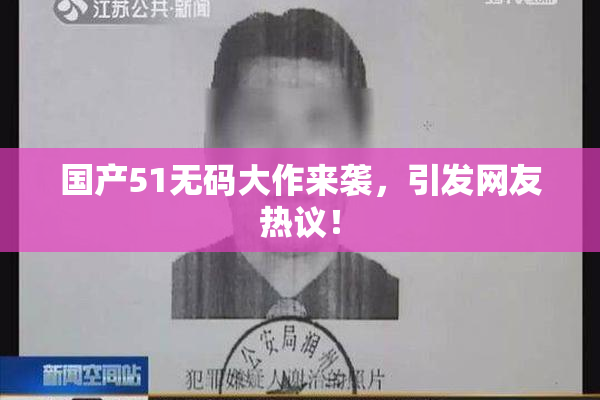 国产51无码大作来袭，引发网友热议！