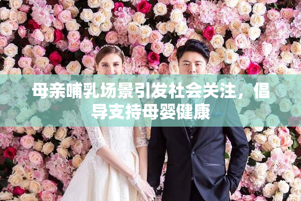 母亲哺乳场景引发社会关注，倡导支持母婴健康