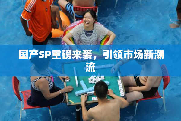 国产SP重磅来袭，引领市场新潮流