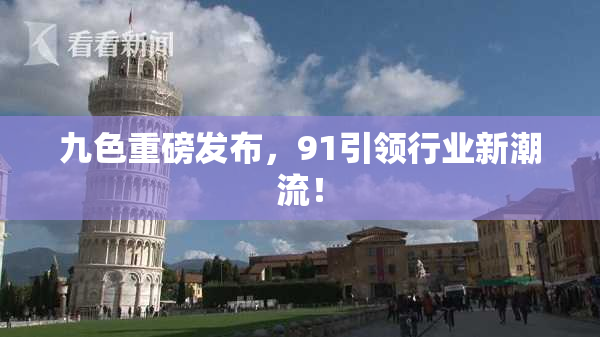九色重磅发布，91引领行业新潮流！
