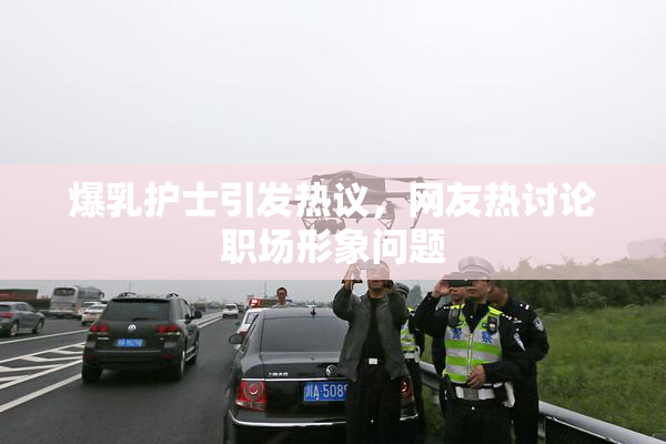 爆乳护士引发热议，网友热讨论职场形象问题
