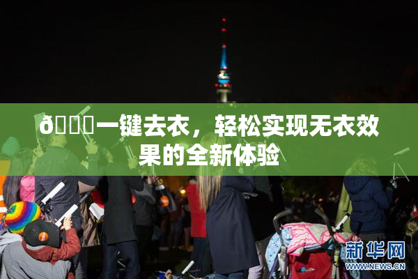 🔞一键去衣，轻松实现无衣效果的全新体验