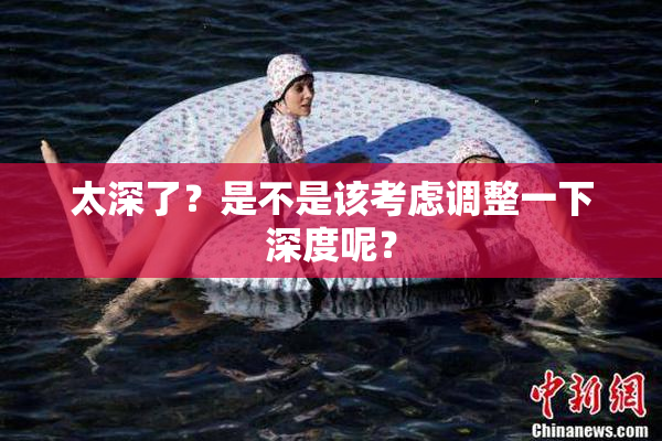 太深了？是不是该考虑调整一下深度呢？