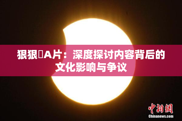 狠狠穞A片：深度探讨内容背后的文化影响与争议