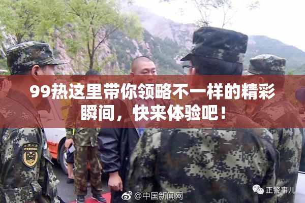99热这里带你领略不一样的精彩瞬间，快来体验吧！