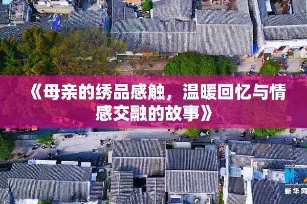 《母亲的绣品感触，温暖回忆与情感交融的故事》
