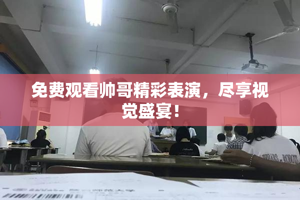 免费观看帅哥精彩表演，尽享视觉盛宴！