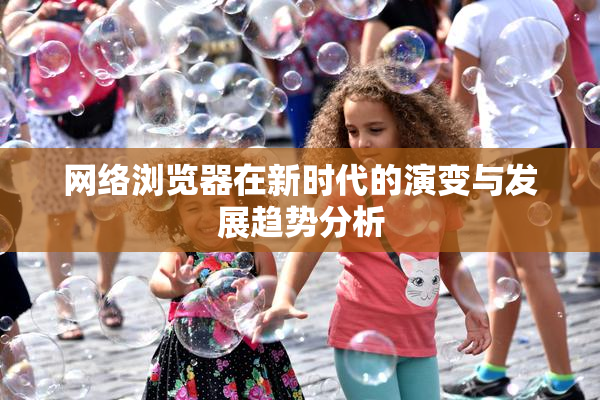 网络浏览器在新时代的演变与发展趋势分析