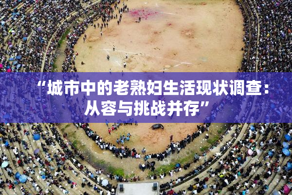 “城市中的老熟妇生活现状调查：从容与挑战并存”